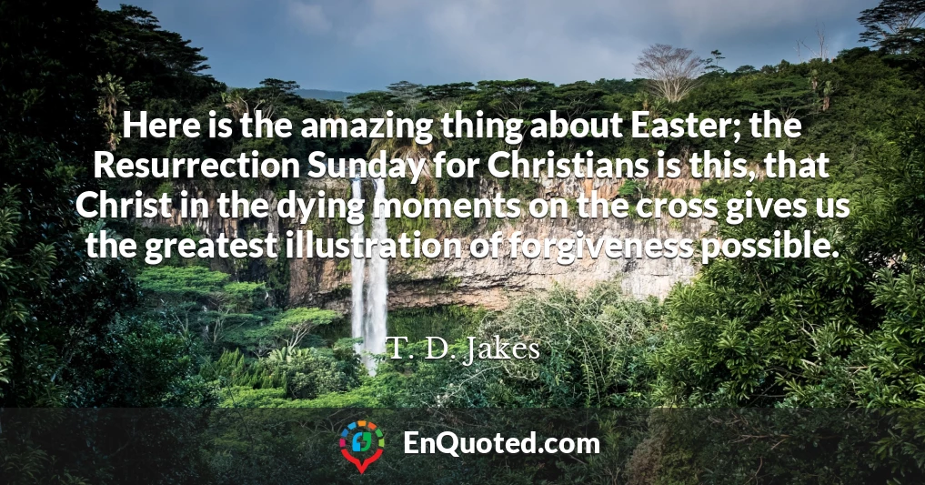 Here is the amazing thing about Easter; the Resurrection Sunday for Christians is this, that Christ in the dying moments on the cross gives us the greatest illustration of forgiveness possible.