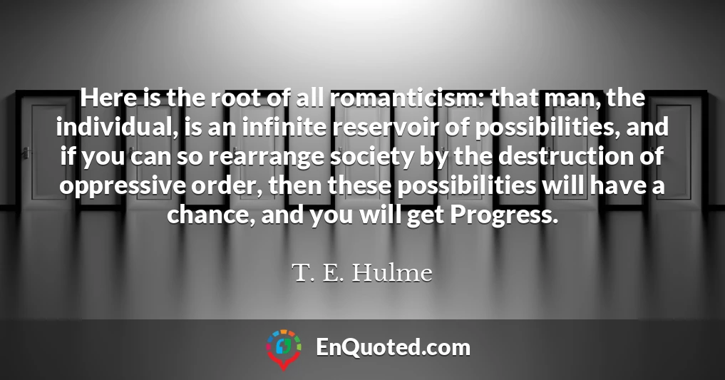 Here is the root of all romanticism: that man, the individual, is an infinite reservoir of possibilities, and if you can so rearrange society by the destruction of oppressive order, then these possibilities will have a chance, and you will get Progress.