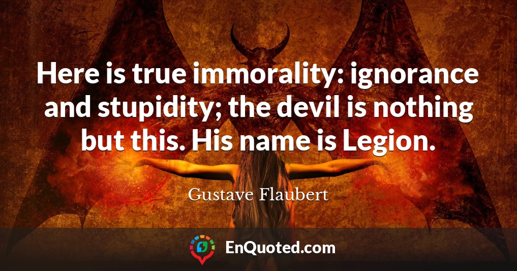 Here is true immorality: ignorance and stupidity; the devil is nothing but this. His name is Legion.