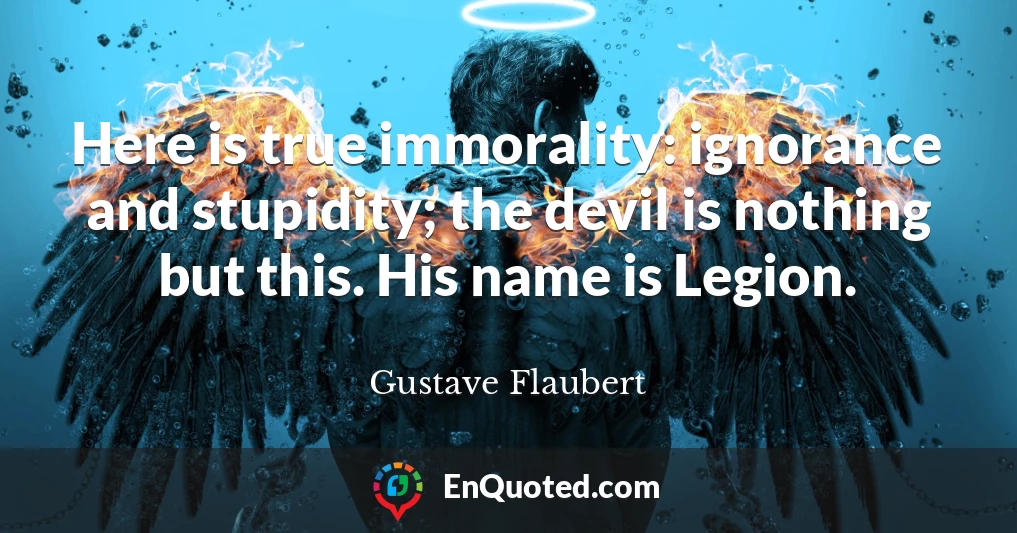 Here is true immorality: ignorance and stupidity; the devil is nothing but this. His name is Legion.