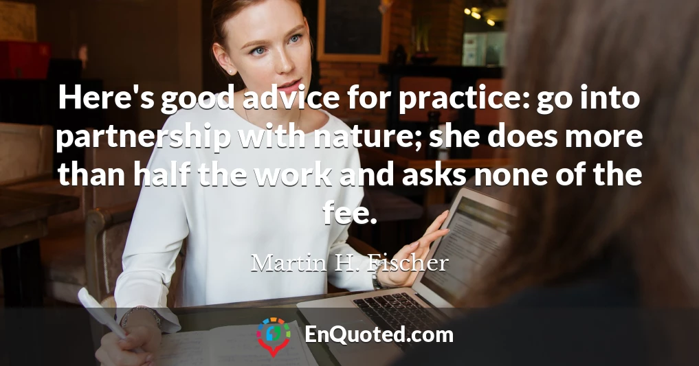 Here's good advice for practice: go into partnership with nature; she does more than half the work and asks none of the fee.