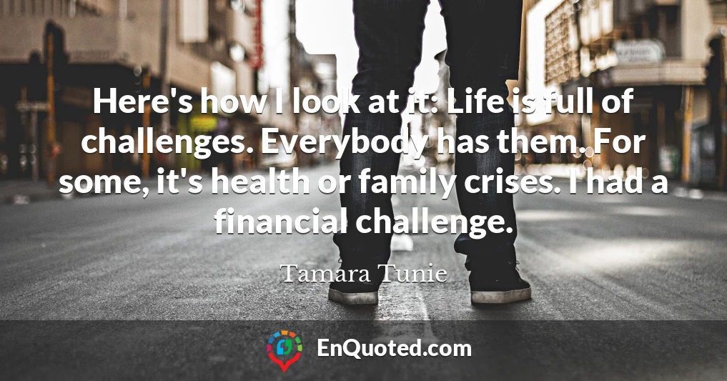 Here's how I look at it: Life is full of challenges. Everybody has them. For some, it's health or family crises. I had a financial challenge.