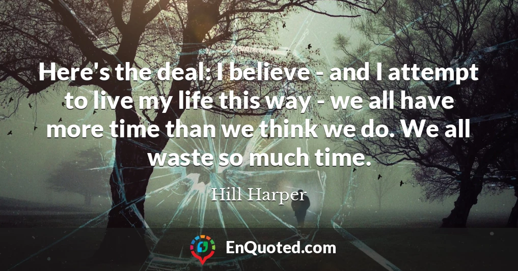 Here's the deal: I believe - and I attempt to live my life this way - we all have more time than we think we do. We all waste so much time.