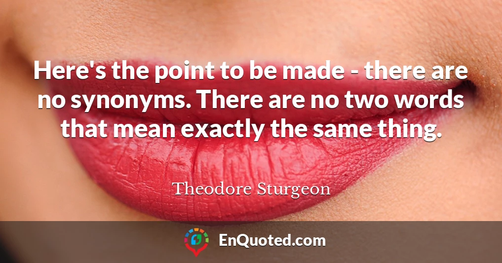 Here's the point to be made - there are no synonyms. There are no two words that mean exactly the same thing.