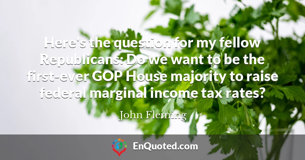 Here's the question for my fellow Republicans: Do we want to be the first-ever GOP House majority to raise federal marginal income tax rates?