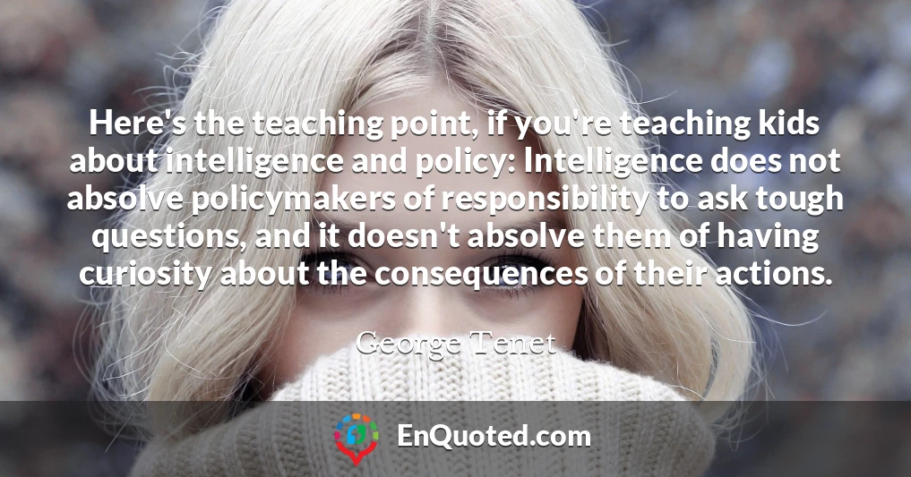 Here's the teaching point, if you're teaching kids about intelligence and policy: Intelligence does not absolve policymakers of responsibility to ask tough questions, and it doesn't absolve them of having curiosity about the consequences of their actions.