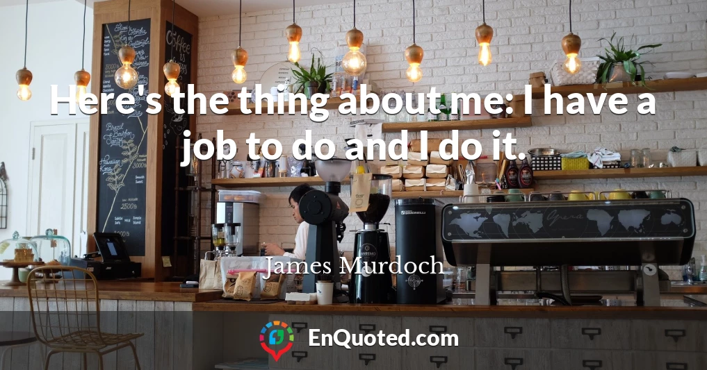 Here's the thing about me: I have a job to do and I do it.