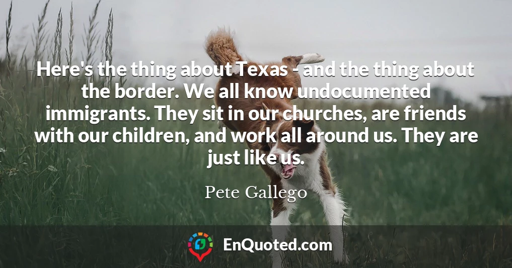 Here's the thing about Texas - and the thing about the border. We all know undocumented immigrants. They sit in our churches, are friends with our children, and work all around us. They are just like us.