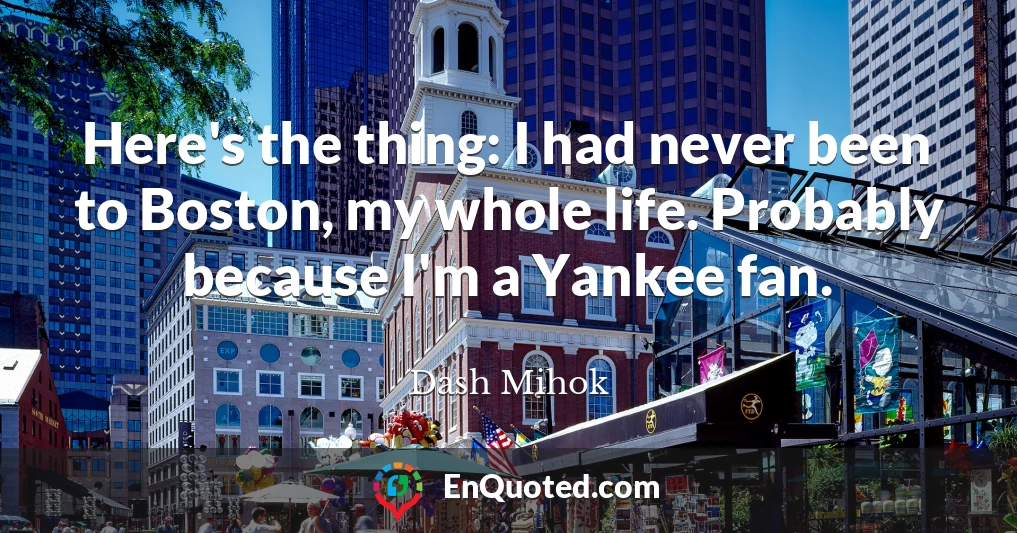 Here's the thing: I had never been to Boston, my whole life. Probably because I'm a Yankee fan.