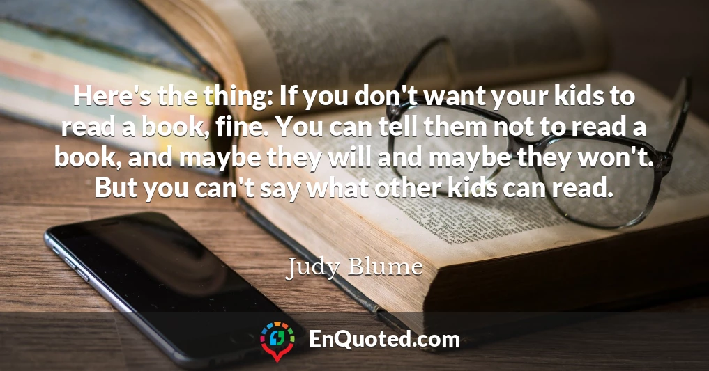 Here's the thing: If you don't want your kids to read a book, fine. You can tell them not to read a book, and maybe they will and maybe they won't. But you can't say what other kids can read.