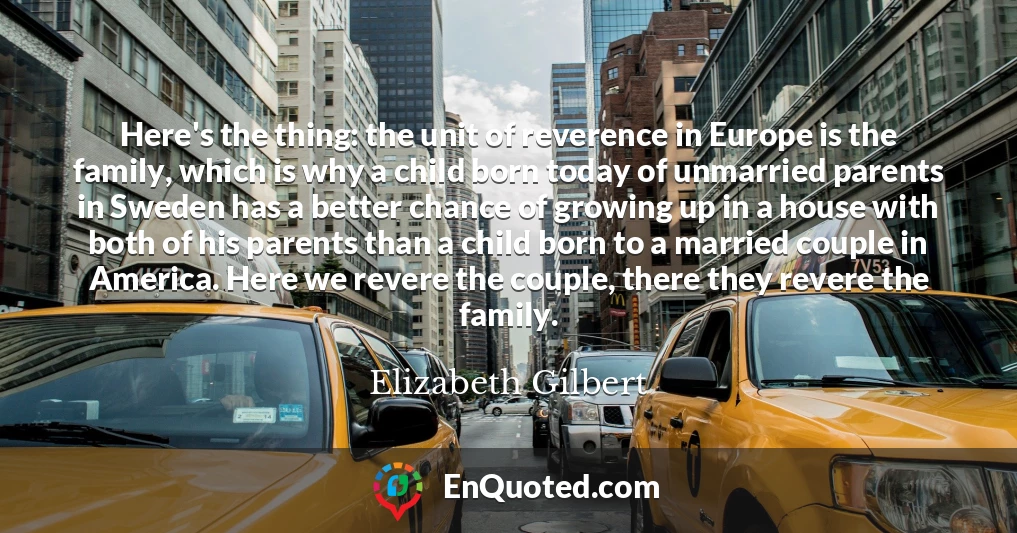 Here's the thing: the unit of reverence in Europe is the family, which is why a child born today of unmarried parents in Sweden has a better chance of growing up in a house with both of his parents than a child born to a married couple in America. Here we revere the couple, there they revere the family.