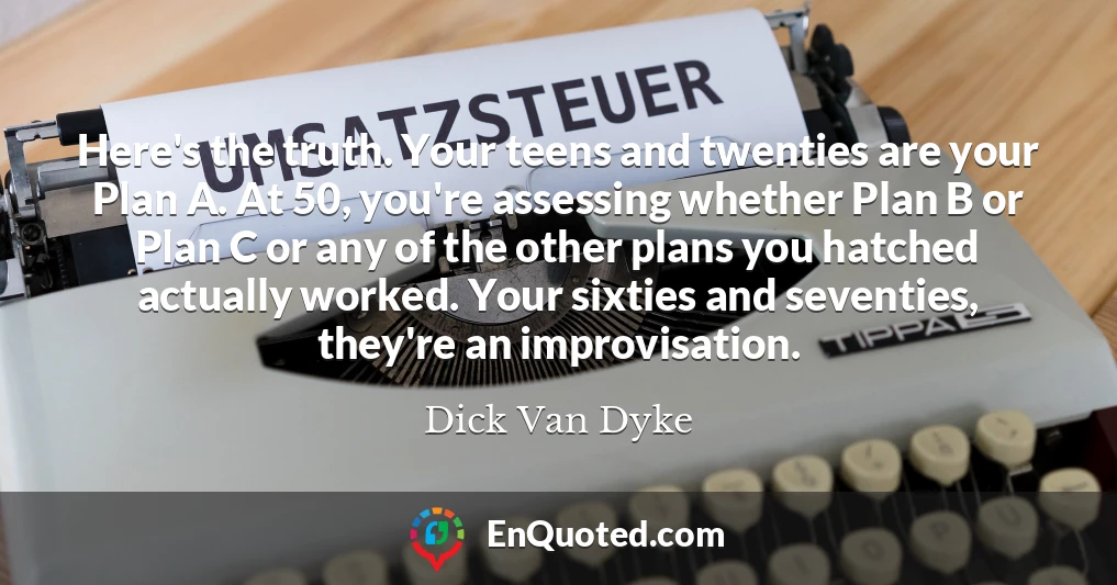 Here's the truth. Your teens and twenties are your Plan A. At 50, you're assessing whether Plan B or Plan C or any of the other plans you hatched actually worked. Your sixties and seventies, they're an improvisation.