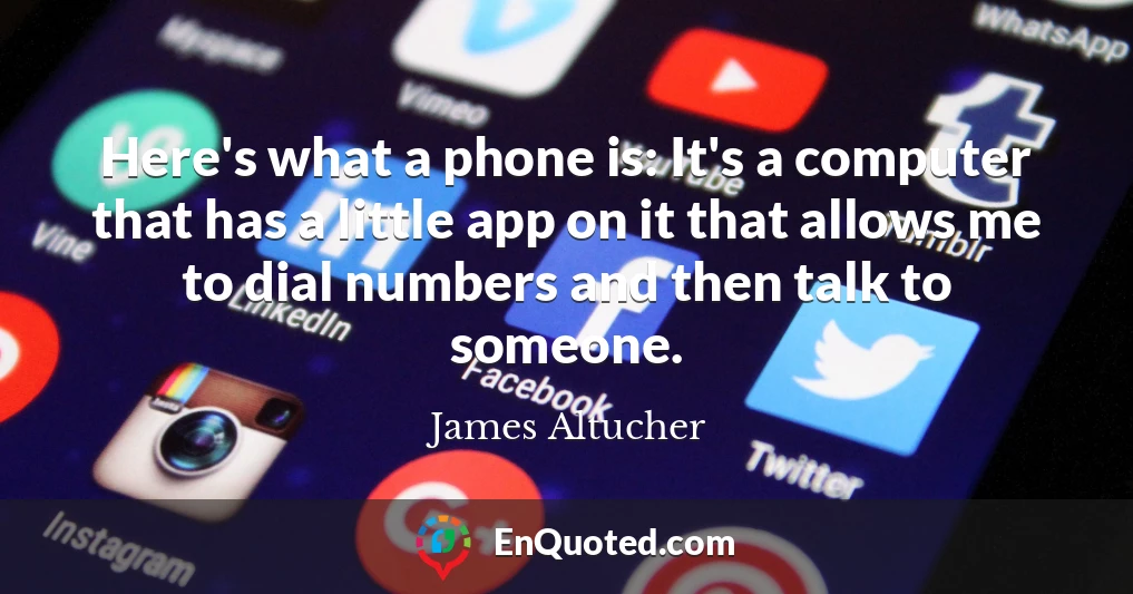 Here's what a phone is: It's a computer that has a little app on it that allows me to dial numbers and then talk to someone.
