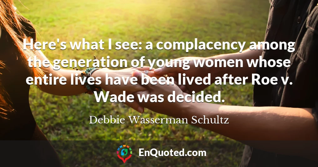 Here's what I see: a complacency among the generation of young women whose entire lives have been lived after Roe v. Wade was decided.