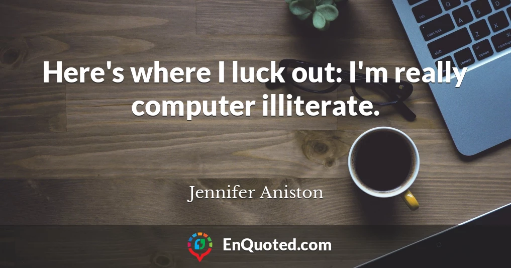 Here's where I luck out: I'm really computer illiterate.