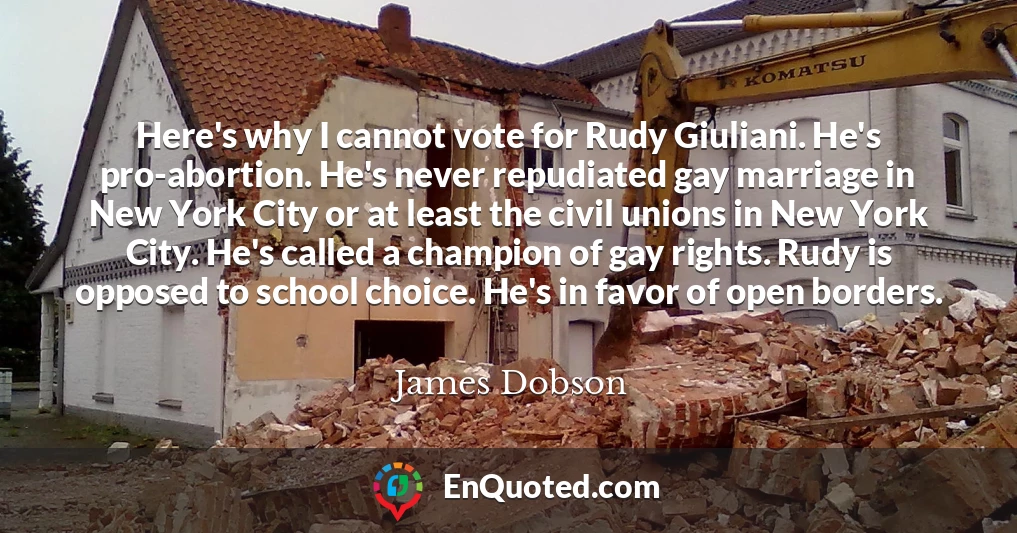 Here's why I cannot vote for Rudy Giuliani. He's pro-abortion. He's never repudiated gay marriage in New York City or at least the civil unions in New York City. He's called a champion of gay rights. Rudy is opposed to school choice. He's in favor of open borders.