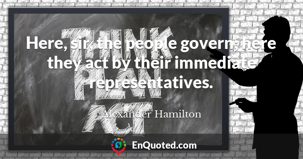 Here, sir, the people govern; here they act by their immediate representatives.
