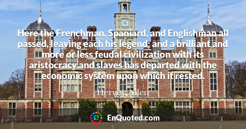 Here the Frenchman, Spaniard, and Englishman all passed, leaving each his legend; and a brilliant and more or less feudal civilization with its aristocracy and slaves has departed with the economic system upon which it rested.