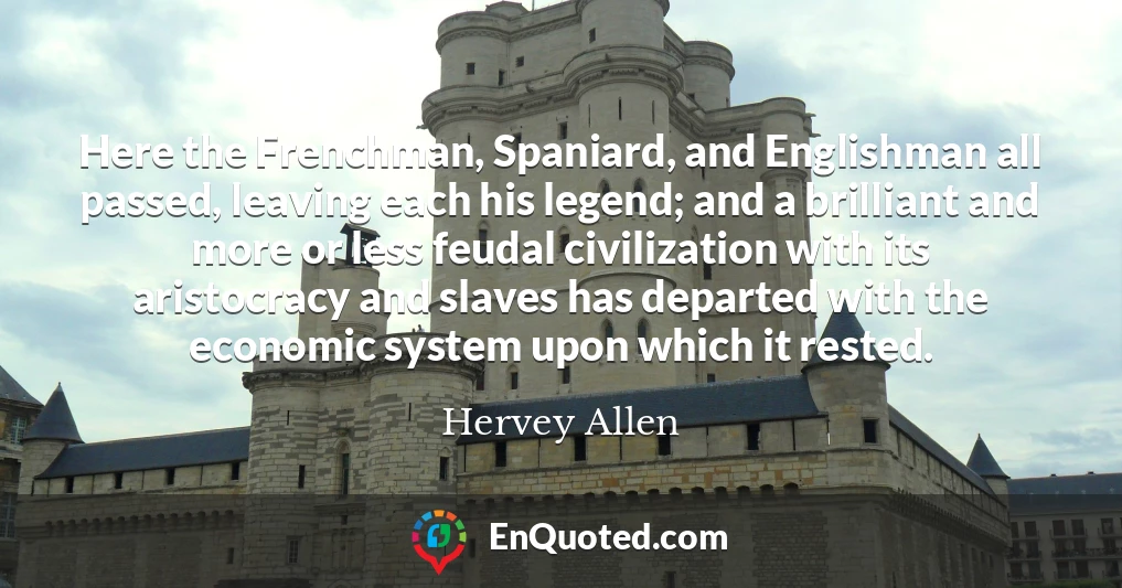 Here the Frenchman, Spaniard, and Englishman all passed, leaving each his legend; and a brilliant and more or less feudal civilization with its aristocracy and slaves has departed with the economic system upon which it rested.