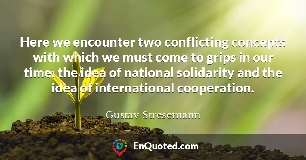 Here we encounter two conflicting concepts with which we must come to grips in our time: the idea of national solidarity and the idea of international cooperation.