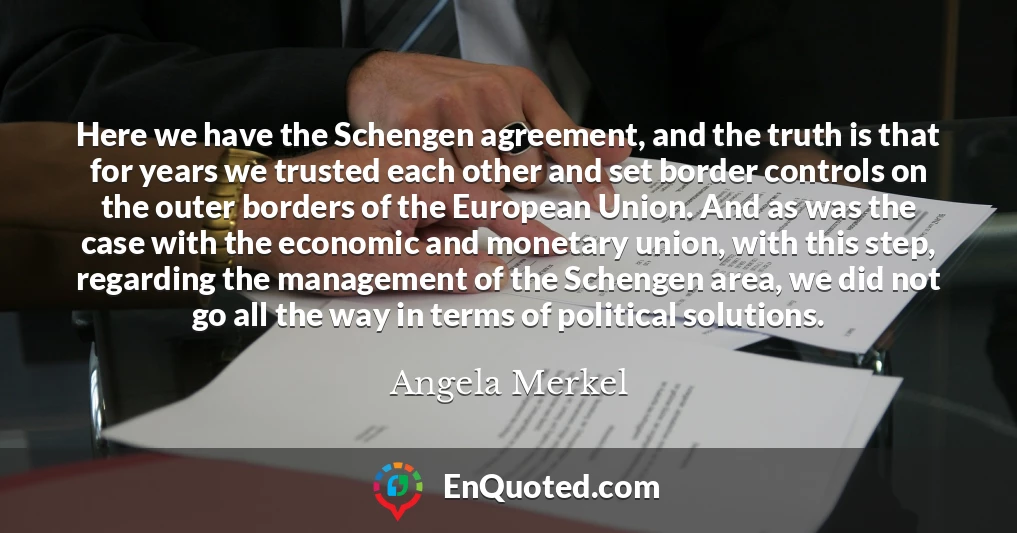 Here we have the Schengen agreement, and the truth is that for years we trusted each other and set border controls on the outer borders of the European Union. And as was the case with the economic and monetary union, with this step, regarding the management of the Schengen area, we did not go all the way in terms of political solutions.