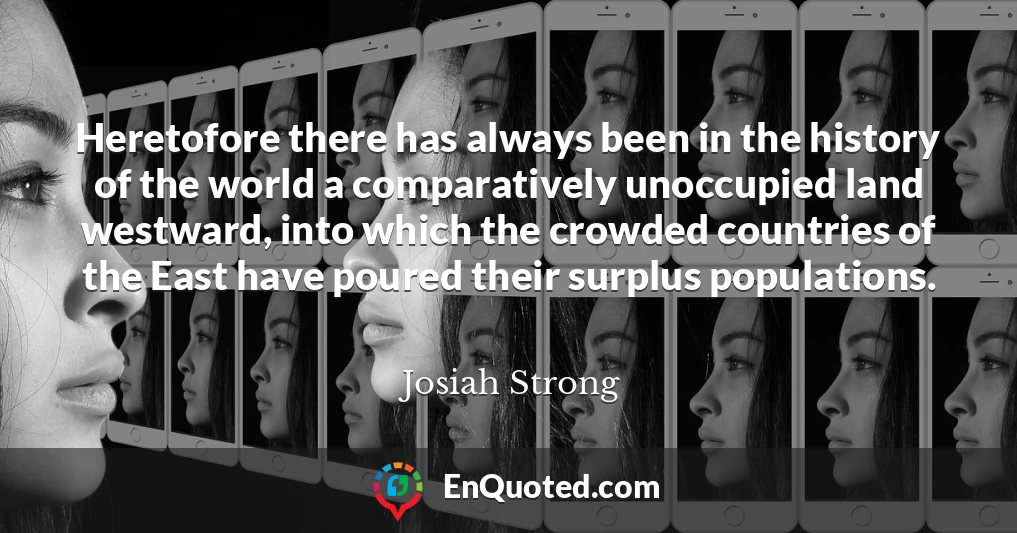 Heretofore there has always been in the history of the world a comparatively unoccupied land westward, into which the crowded countries of the East have poured their surplus populations.
