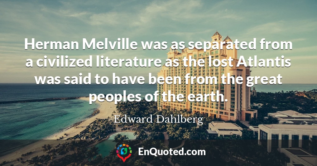 Herman Melville was as separated from a civilized literature as the lost Atlantis was said to have been from the great peoples of the earth.