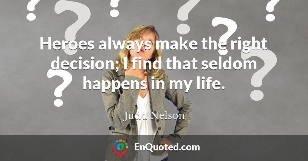 Heroes always make the right decision; I find that seldom happens in my life.