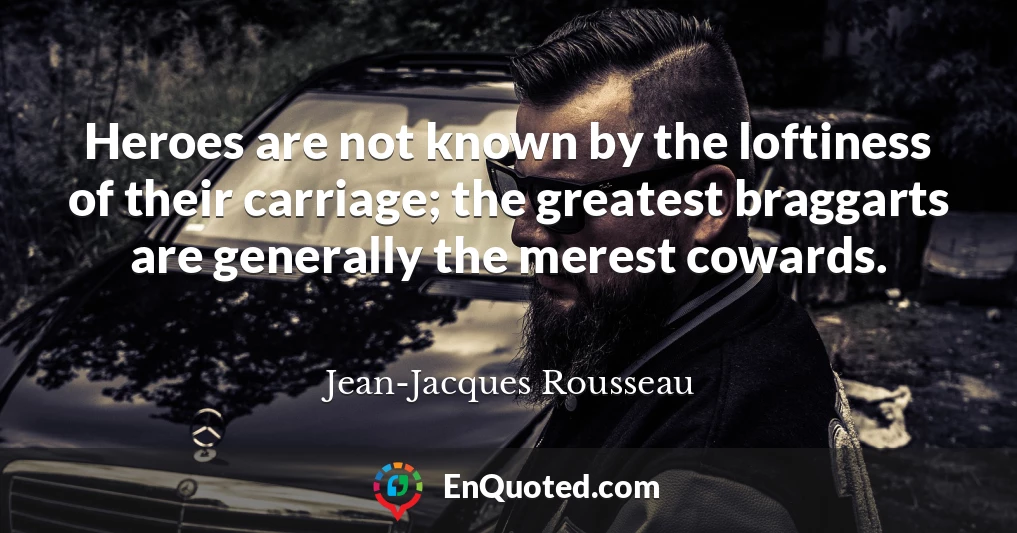 Heroes are not known by the loftiness of their carriage; the greatest braggarts are generally the merest cowards.