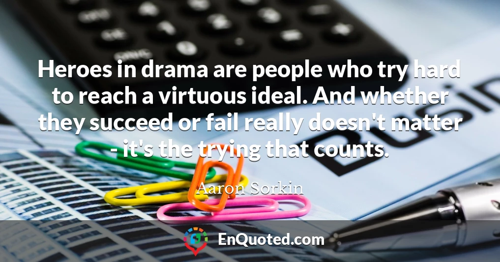 Heroes in drama are people who try hard to reach a virtuous ideal. And whether they succeed or fail really doesn't matter - it's the trying that counts.