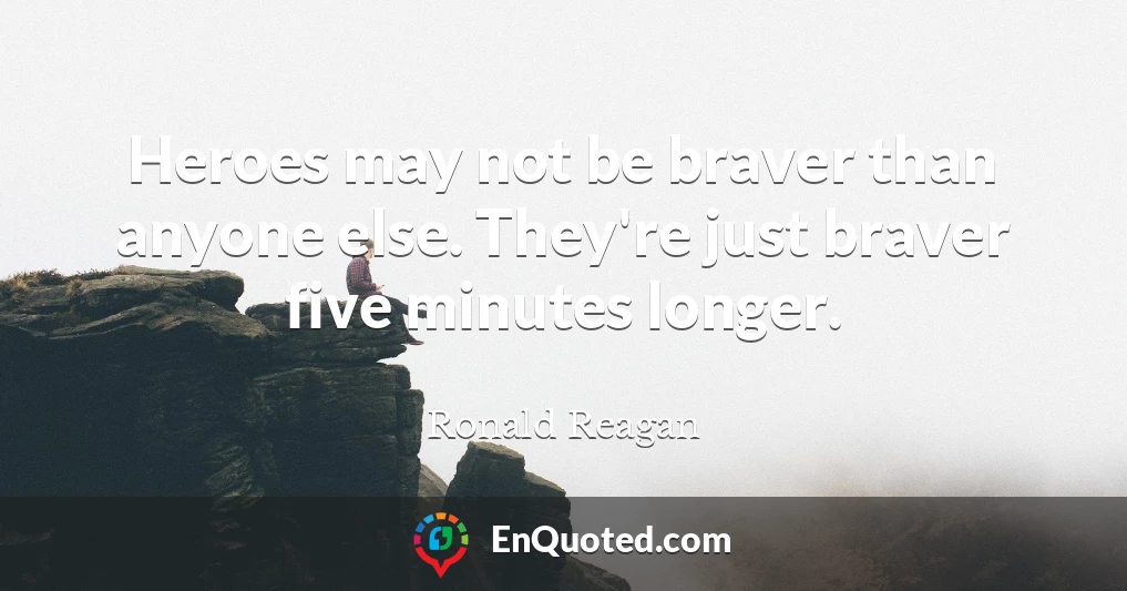 Heroes may not be braver than anyone else. They're just braver five minutes longer.