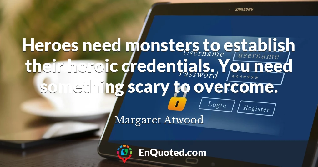 Heroes need monsters to establish their heroic credentials. You need something scary to overcome.