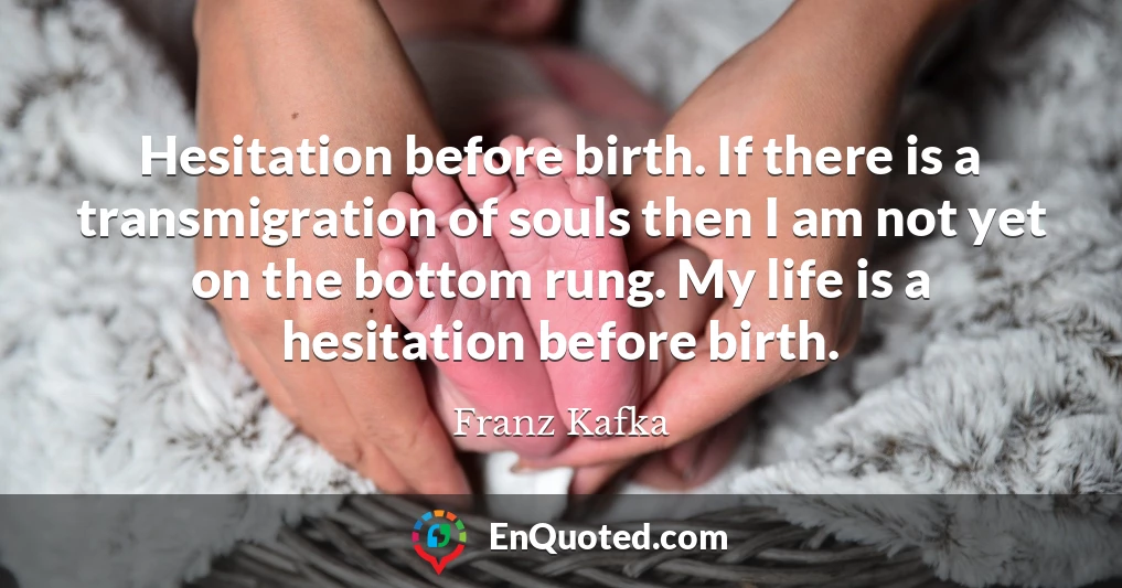 Hesitation before birth. If there is a transmigration of souls then I am not yet on the bottom rung. My life is a hesitation before birth.