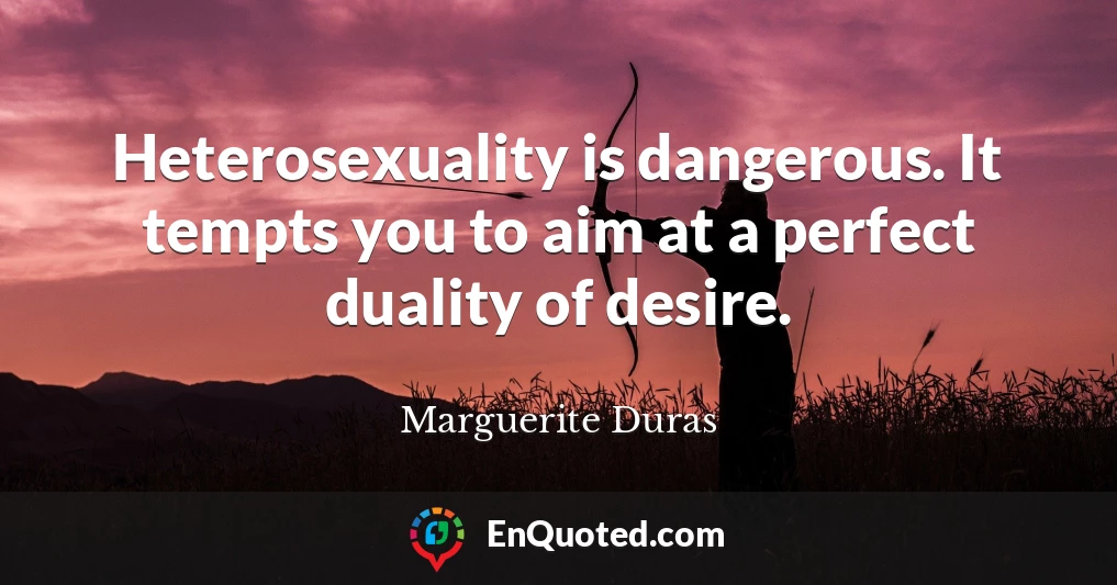 Heterosexuality is dangerous. It tempts you to aim at a perfect duality of desire.