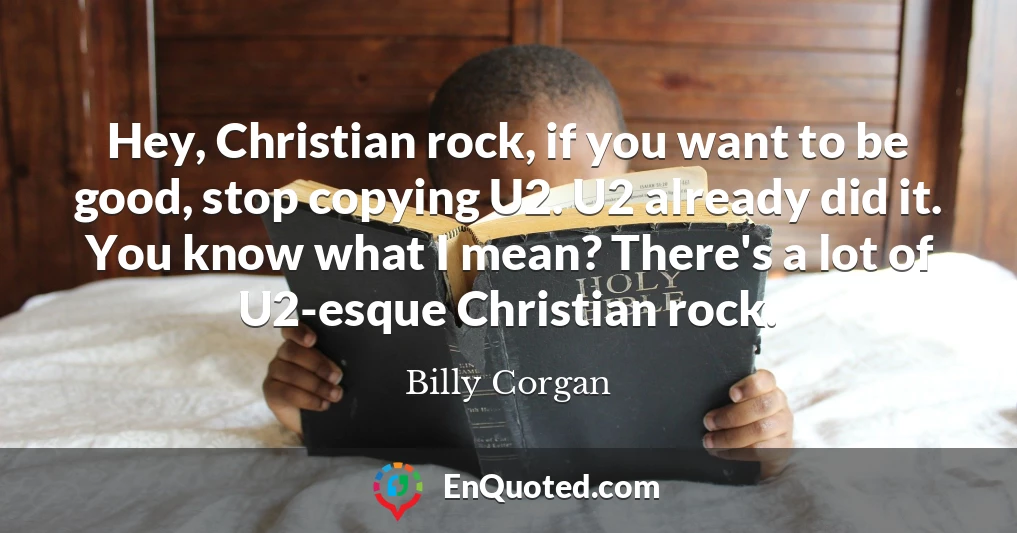 Hey, Christian rock, if you want to be good, stop copying U2. U2 already did it. You know what I mean? There's a lot of U2-esque Christian rock.
