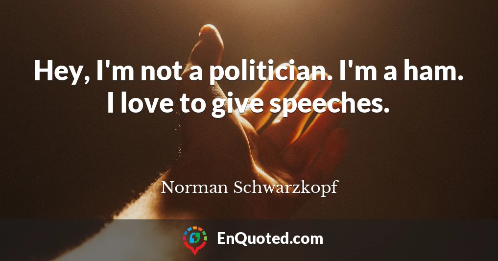 Hey, I'm not a politician. I'm a ham. I love to give speeches.
