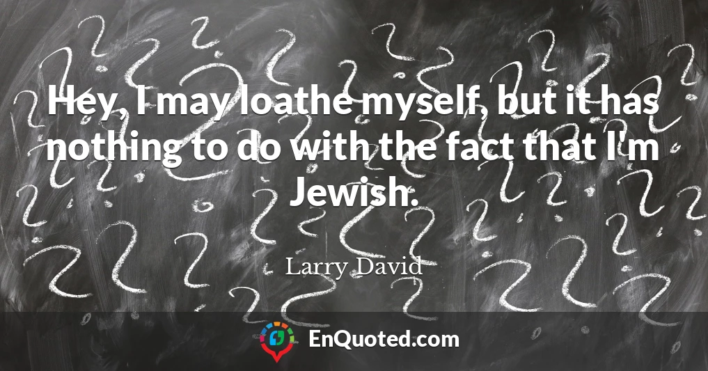 Hey, I may loathe myself, but it has nothing to do with the fact that I'm Jewish.