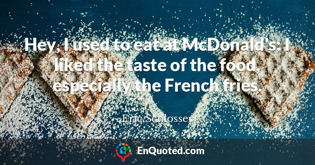 Hey, I used to eat at McDonald's: I liked the taste of the food, especially the French fries.