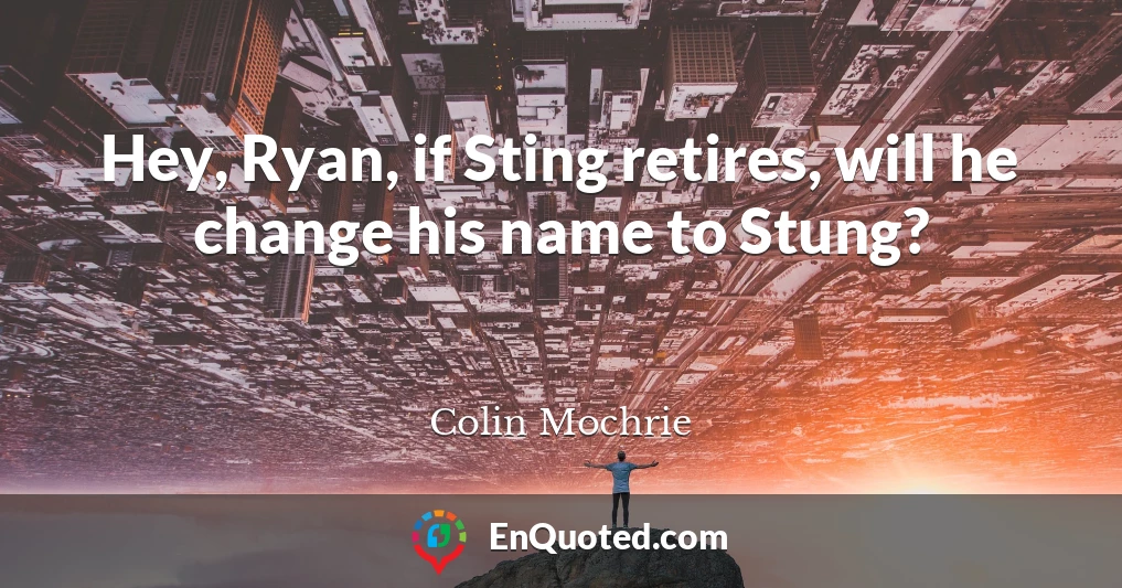 Hey, Ryan, if Sting retires, will he change his name to Stung?