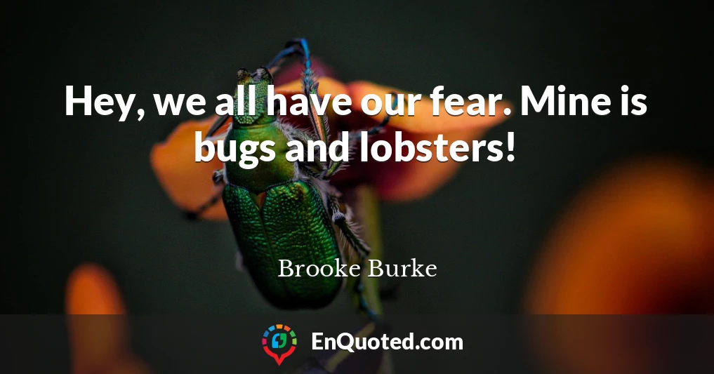 Hey, we all have our fear. Mine is bugs and lobsters!