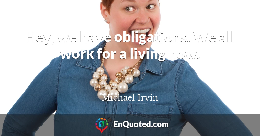 Hey, we have obligations. We all work for a living now.