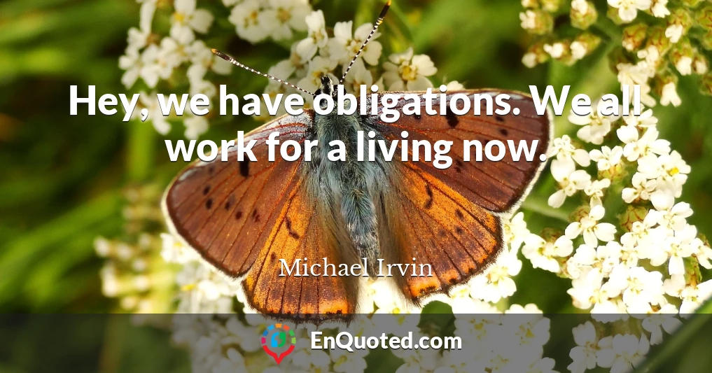 Hey, we have obligations. We all work for a living now.