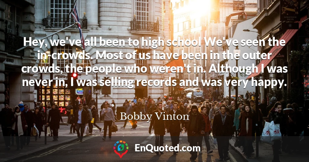 Hey, we've all been to high school We've seen the in-crowds. Most of us have been in the outer crowds, the people who weren't in. Although I was never in, I was selling records and was very happy.