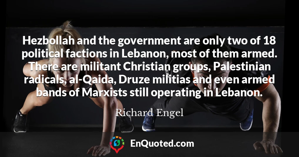 Hezbollah and the government are only two of 18 political factions in Lebanon, most of them armed. There are militant Christian groups, Palestinian radicals, al-Qaida, Druze militias and even armed bands of Marxists still operating in Lebanon.