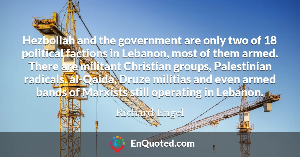 Hezbollah and the government are only two of 18 political factions in Lebanon, most of them armed. There are militant Christian groups, Palestinian radicals, al-Qaida, Druze militias and even armed bands of Marxists still operating in Lebanon.