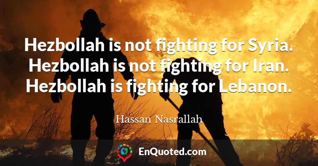 Hezbollah is not fighting for Syria. Hezbollah is not fighting for Iran. Hezbollah is fighting for Lebanon.