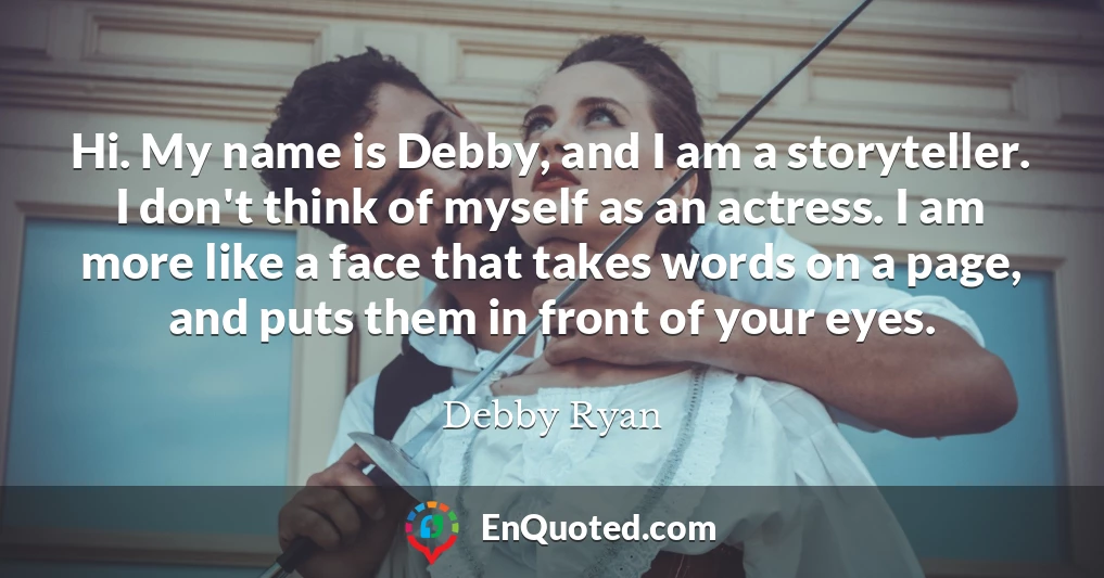 Hi. My name is Debby, and I am a storyteller. I don't think of myself as an actress. I am more like a face that takes words on a page, and puts them in front of your eyes.