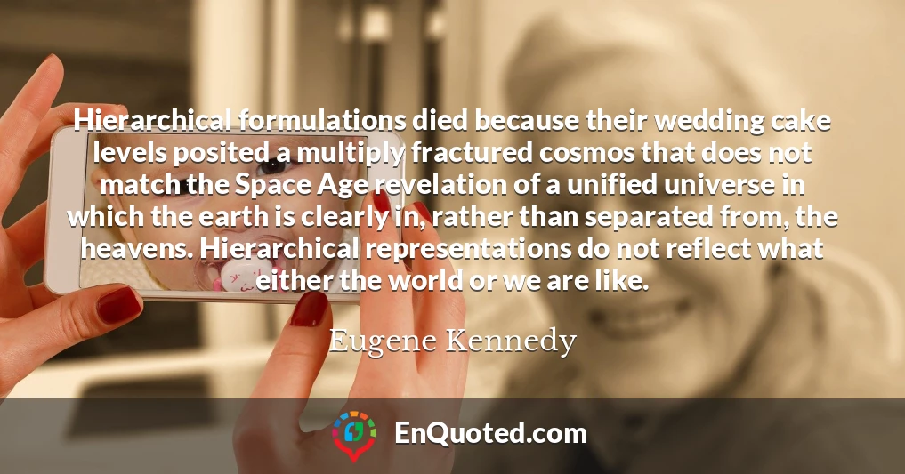 Hierarchical formulations died because their wedding cake levels posited a multiply fractured cosmos that does not match the Space Age revelation of a unified universe in which the earth is clearly in, rather than separated from, the heavens. Hierarchical representations do not reflect what either the world or we are like.