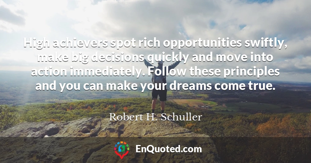 High achievers spot rich opportunities swiftly, make big decisions quickly and move into action immediately. Follow these principles and you can make your dreams come true.