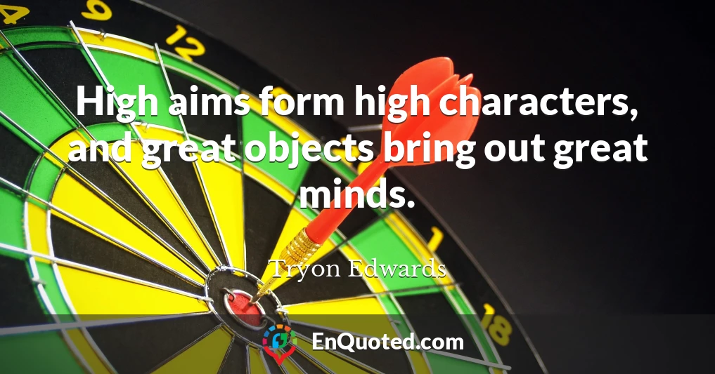 High aims form high characters, and great objects bring out great minds.